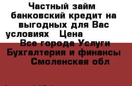 Частный займ, банковский кредит на выгодных для Вас условиях › Цена ­ 3 000 000 - Все города Услуги » Бухгалтерия и финансы   . Смоленская обл.